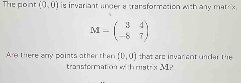 The point (0,0) is invariant under a transformation with any matrix.
M=beginpmatrix 3&4 -8&7endpmatrix
Are there any points other than (0,0) that are invariant under the 
transformation with matrix M?