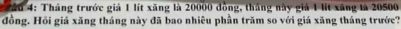 âu 4: Tháng trước giá 1 lít xăng là 20000 đồng, tháng này giá 1 lít xăng là 20500
đồng. Hồi giá xăng tháng này đã bao nhiêu phần trăm so với giá xăng tháng trước?
