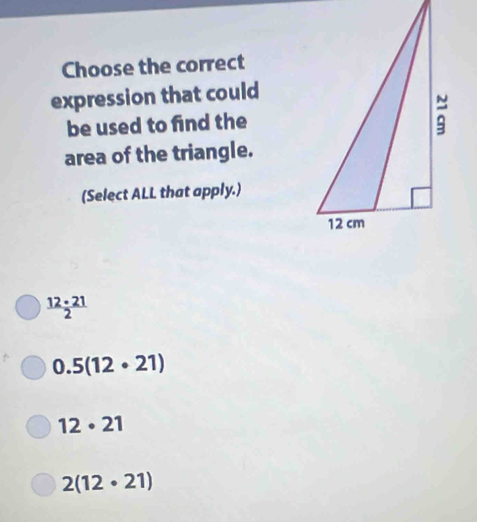 Choose the correct
expression that could
be used to find the
area of the triangle.
(Select ALL that apply.)
 12· 21/2 
0.5(12· 21)
12· 21
2(12· 21)