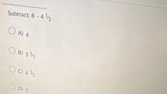 Subtract: 8-4^1/_2.
A) 4
B) 3^1/_2
C) 4^1/_2
D) 3