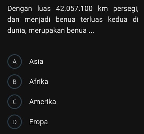 Dengan luas 42.057.100 km persegi,
dan menjadi benua terluas kedua di
dunia, merupakan benua ...
A Asia
B Afrika
a Amerika
Eropa