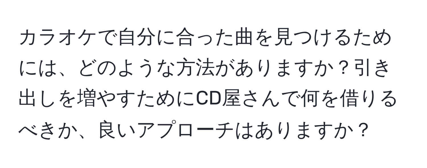 カラオケで自分に合った曲を見つけるためには、どのような方法がありますか？引き出しを増やすためにCD屋さんで何を借りるべきか、良いアプローチはありますか？