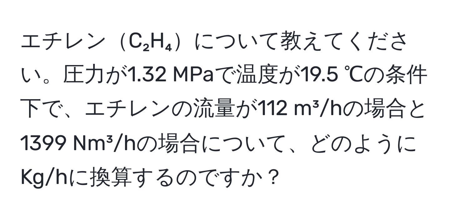 エチレンC₂H₄について教えてください。圧力が1.32 MPaで温度が19.5 ℃の条件下で、エチレンの流量が112 m³/hの場合と1399 Nm³/hの場合について、どのようにKg/hに換算するのですか？