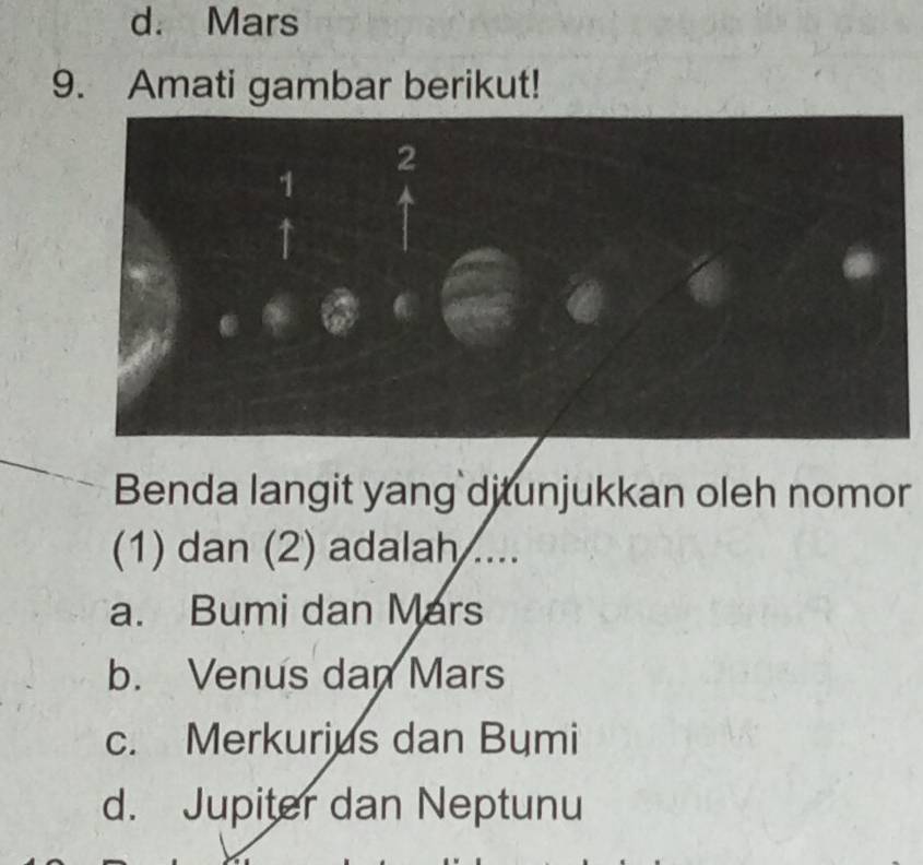 d. Mars
9. Amati gambar berikut!
Benda langit yang ditunjukkan oleh nomor
(1) dan (2) adalah ....
a. Bumi dan Mars
b. Venus dan Mars
c. Merkurius dan Bumi
d. Jupiter dan Neptunu