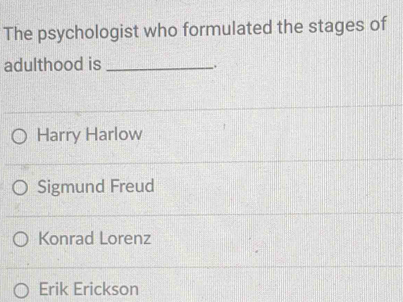 The psychologist who formulated the stages of
adulthood is_
.
Harry Harlow
Sigmund Freud
Konrad Lorenz
Erik Erickson