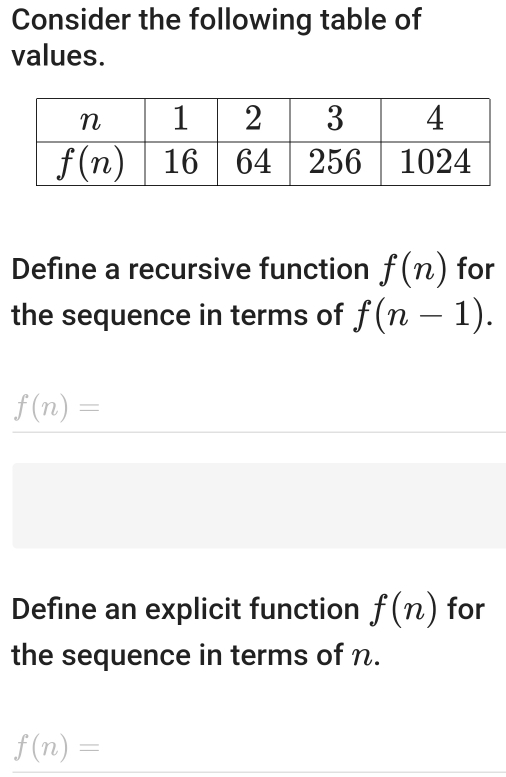 Consider the following table of
values.
Define a recursive function f(n) for
the sequence in terms of f(n-1).
f(n)=
Define an explicit function f(n) for
the sequence in terms of n.
f(n)=