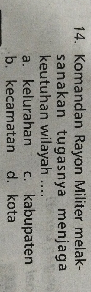 Komandan Rayon Militer melak-
sanakan tugasnya menjaga
keutuhan wilayah ....
a. kelurahan c. kabupaten
b. kecamatan d. kota