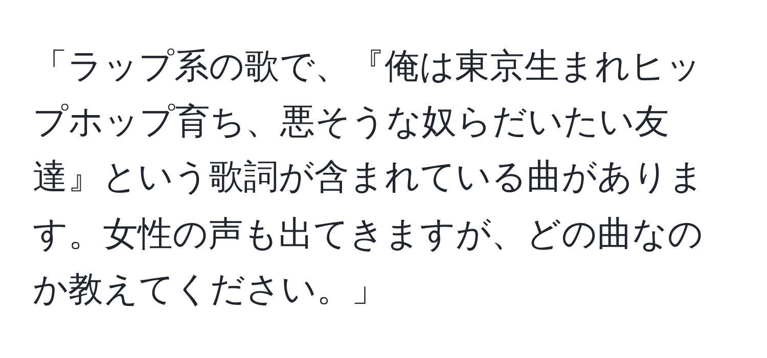 「ラップ系の歌で、『俺は東京生まれヒップホップ育ち、悪そうな奴らだいたい友達』という歌詞が含まれている曲があります。女性の声も出てきますが、どの曲なのか教えてください。」