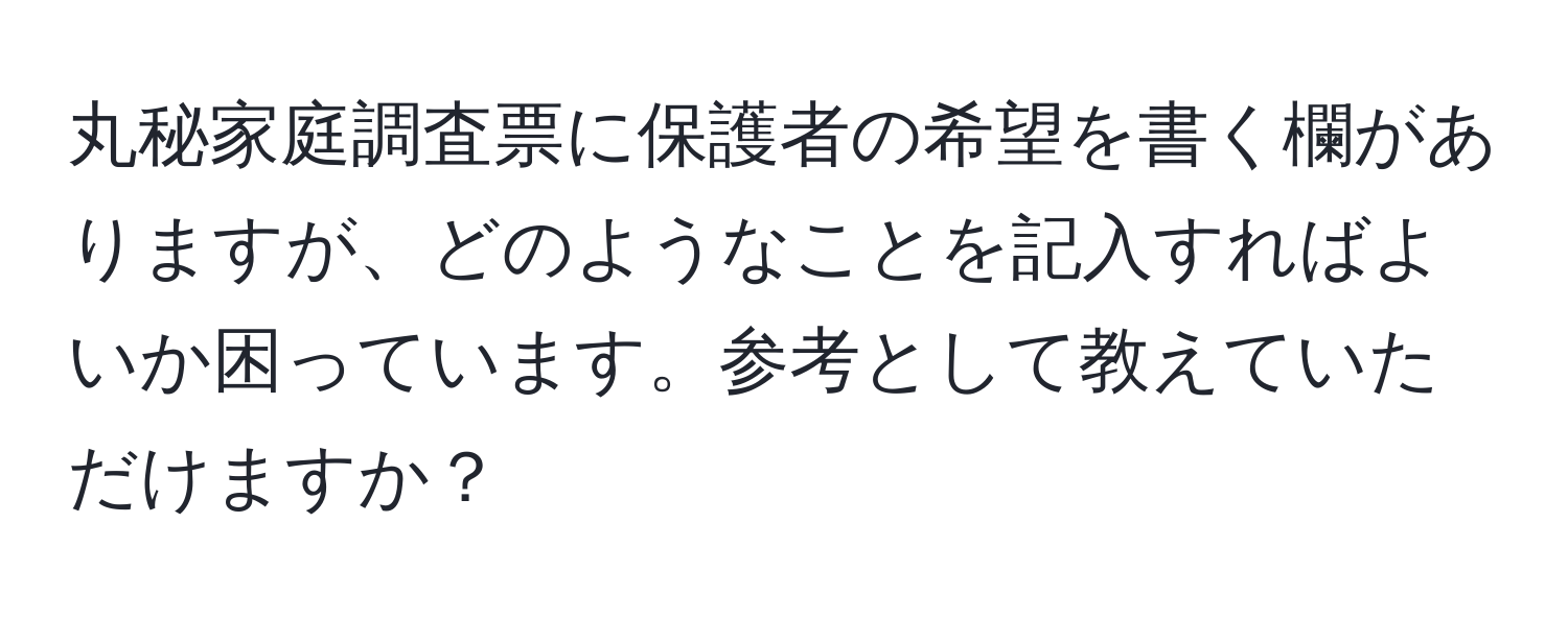 丸秘家庭調査票に保護者の希望を書く欄がありますが、どのようなことを記入すればよいか困っています。参考として教えていただけますか？