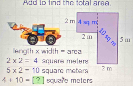 Add to find the total area.
length x width = area
2* 2=4
5* 2=10
4+10= [ ? ] square meters