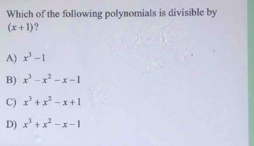 Which of the following polynomials is divisible by
(x+1) ?
A) x^3-1
B) x^3-x^2-x-1
C) x^3+x^2-x+1
D) x^3+x^2-x-1