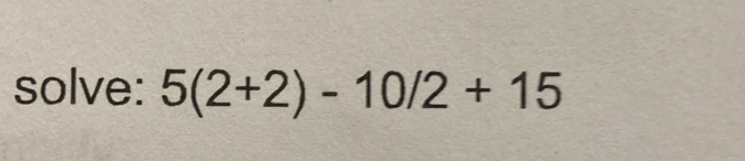 solve: 5(2+2)-10/2+15