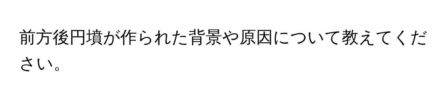 前方後円墳が作られた背景や原因について教えてください。