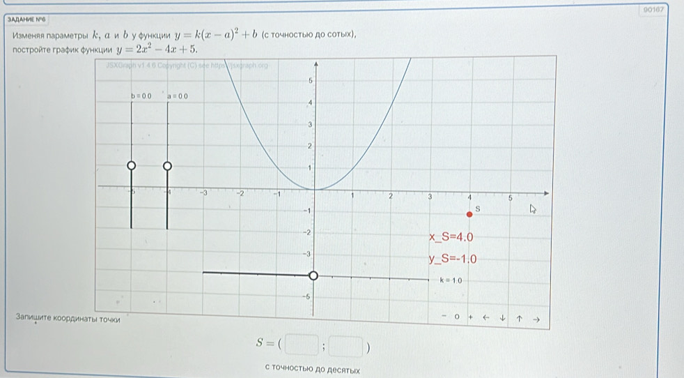 90167
3AAHME N°6
Мзменяяпарамеτры ん, αи δ у φункции y=k(x-a)^2+b (C точHоCтыю дO CотыIX),
посτройτе гра
Залишите коо
S=(□ ;□ )
C точностыiо до деCAтыix