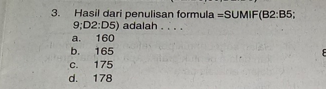 Hasil dari penulisan formula =SUMIF(B2:B 5
9; D2:D5) adalah . . . .
a. 160
b. 165
c. 175
d. 178