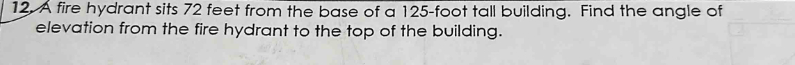 A fire hydrant sits 72 feet from the base of a 125-foot tall building. Find the angle of 
elevation from the fire hydrant to the top of the building.