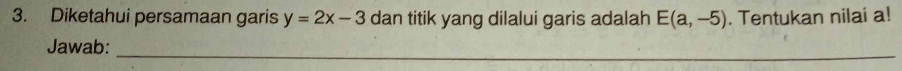 Diketahui persamaan garis y=2x-3 dan titik yang dilalui garis adalah E(a,-5). Tentukan nilai a! 
_ 
Jawab: