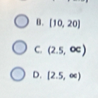 B. [10,20]
C. (2.5,oc)
D. [2.5,∈fty )