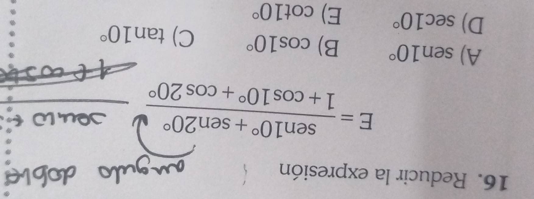 Reducir la expresión
E= (sen 10°+sen 20°)/1+cos 10°+cos 20° 
A) sen 10°
B) cos 10°
D) sec 10°
C) tan 10°
E) cot 10°