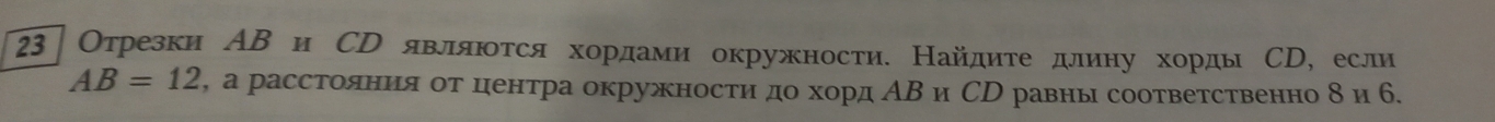 23 Отрезки АΒ и Ср являюτся хордами окружности. Найдиτе длину хорды СD, если
AB=12 , а расстояния оοτ ценτра окружносτηαдο хорд ΑΒ и Ср равны сооτвеτственно δ и 6.