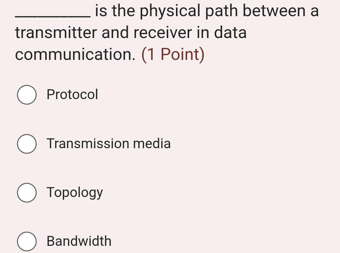 is the physical path between a
transmitter and receiver in data
communication. (1 Point)
Protocol
Transmission media
Topology
Bandwidth