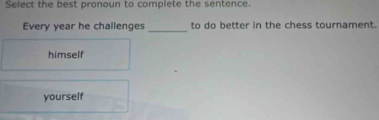 Select the best pronoun to complete the sentence.
Every year he challenges _to do better in the chess tournament.
himself
yourself