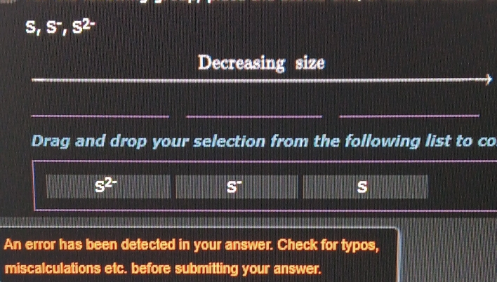 s,s 52°
6 S, 
_ 
Decreasing size 
_ 
__ 
Drag and drop your selection from the following list to co
s^(2-)
S^-
s 
An error has been detected in your answer. Check for typos, 
miscalculations etc. before submitting your answer.