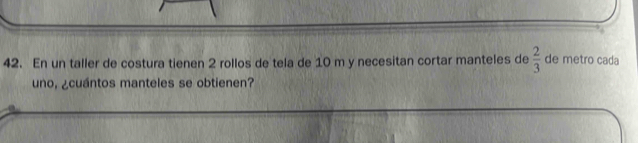 En un taller de costura tienen 2 rollos de tela de 10 m y necesitan cortar manteles de  2/3  de metro cada 
uno, ¿cuántos manteles se obtienen?