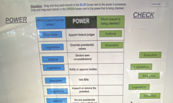 Directions: Drag and drop each branch in the BLUE boxes next to the power it possesses. Linkail silde 
Drop and drag each branch in the GREEN boxes next to the power that is being checked. 
POWERCHECK 
Executive 
Legislative 
Execttive 
Legistative 
Executive 
Judicial Declare presidential