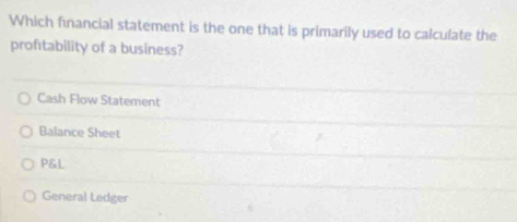 Which financial statement is the one that is primarily used to calculate the
profitability of a business?
Cash Flow Statement
Balance Sheet
P&L
General Ledger
