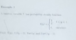 Example 3 
A candom vaciable Y has probability density function
f(y)=beginarrayl  y/4 ,1
Find: f(y), f(2y-3) Var(y) and Var(2y-3)