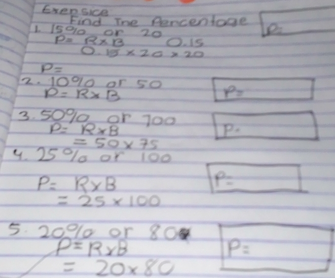 EsenSice 
Find The Perceniage e 
L I500 of 20
P=R* B O. Is
0.15* 20* 20
P=
2. 10010 or 50
D=R* B
P= 15000
_ L 
3. 50% 0 or 700 P_x
P=R* B
1
=50* 75
4. 25 % or 100
P=R* B
P= frac  _  -
=25* 100
5. 20010 or 80
P=R* B
P=
=20* 80