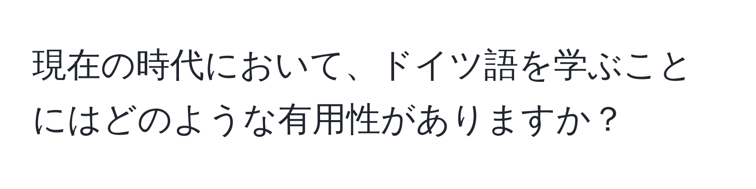 現在の時代において、ドイツ語を学ぶことにはどのような有用性がありますか？