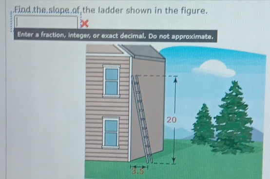 .Find.the.slope.of,the ladder shown in the figure. 
Enter a fraction, integer, or exact decimal. Do not approximate.
20
3.5