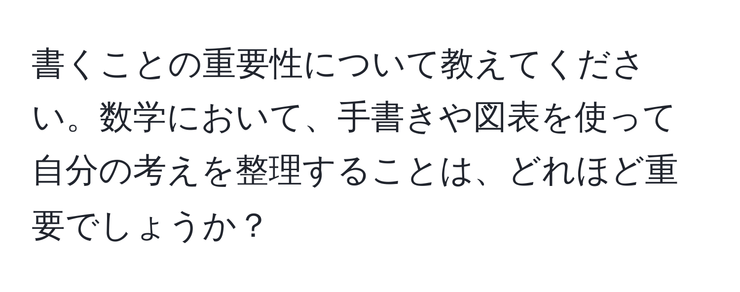 書くことの重要性について教えてください。数学において、手書きや図表を使って自分の考えを整理することは、どれほど重要でしょうか？