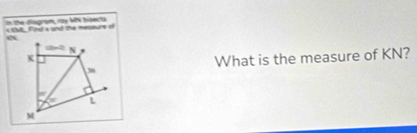 In the diagram, ray MN bisects
4 tt, Find a and the measure of 
Tim^2 N
K
What is the measure of KN?
36
L
M