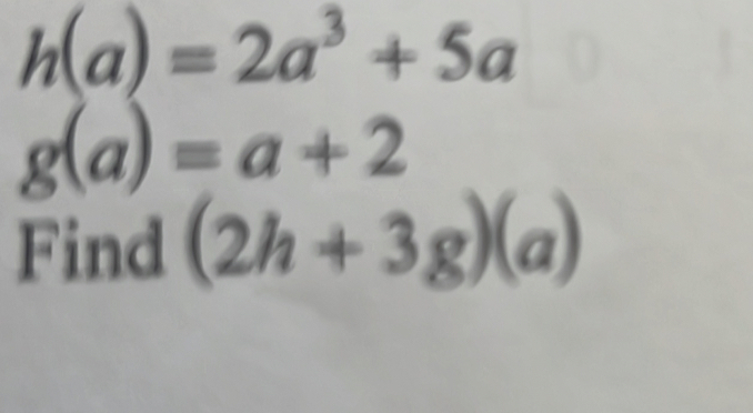 h(a)=2a^3+5a
g(a)=a+2
Find (2h+3g)(a)