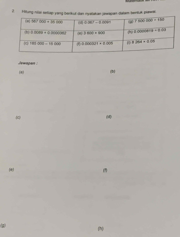 Hitung nilai setiap yang berikut dan nyatakan jawapan dalam bentuk piawal.
Jawapan :
(a) (b)
(c) (d)
(e) (f)
(g)
(h)