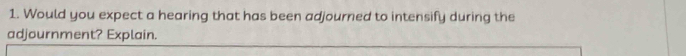 Would you expect a hearing that has been adjourned to intensify during the 
adjournment? Explain.