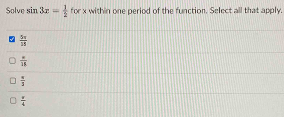 Solve sin 3x= 1/2  for x within one period of the function. Select all that apply.
 5π /18 
 π /18 
 π /3 
 π /4 