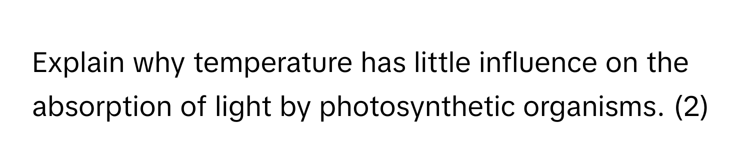 Explain why temperature has little influence on the absorption of light by photosynthetic organisms. (2)