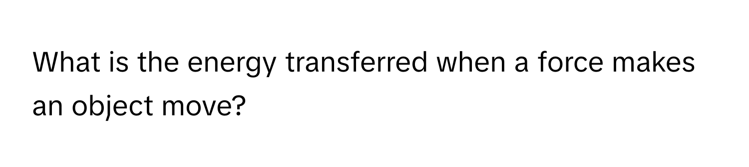 What is the energy transferred when a force makes an object move?