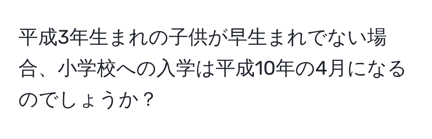 平成3年生まれの子供が早生まれでない場合、小学校への入学は平成10年の4月になるのでしょうか？