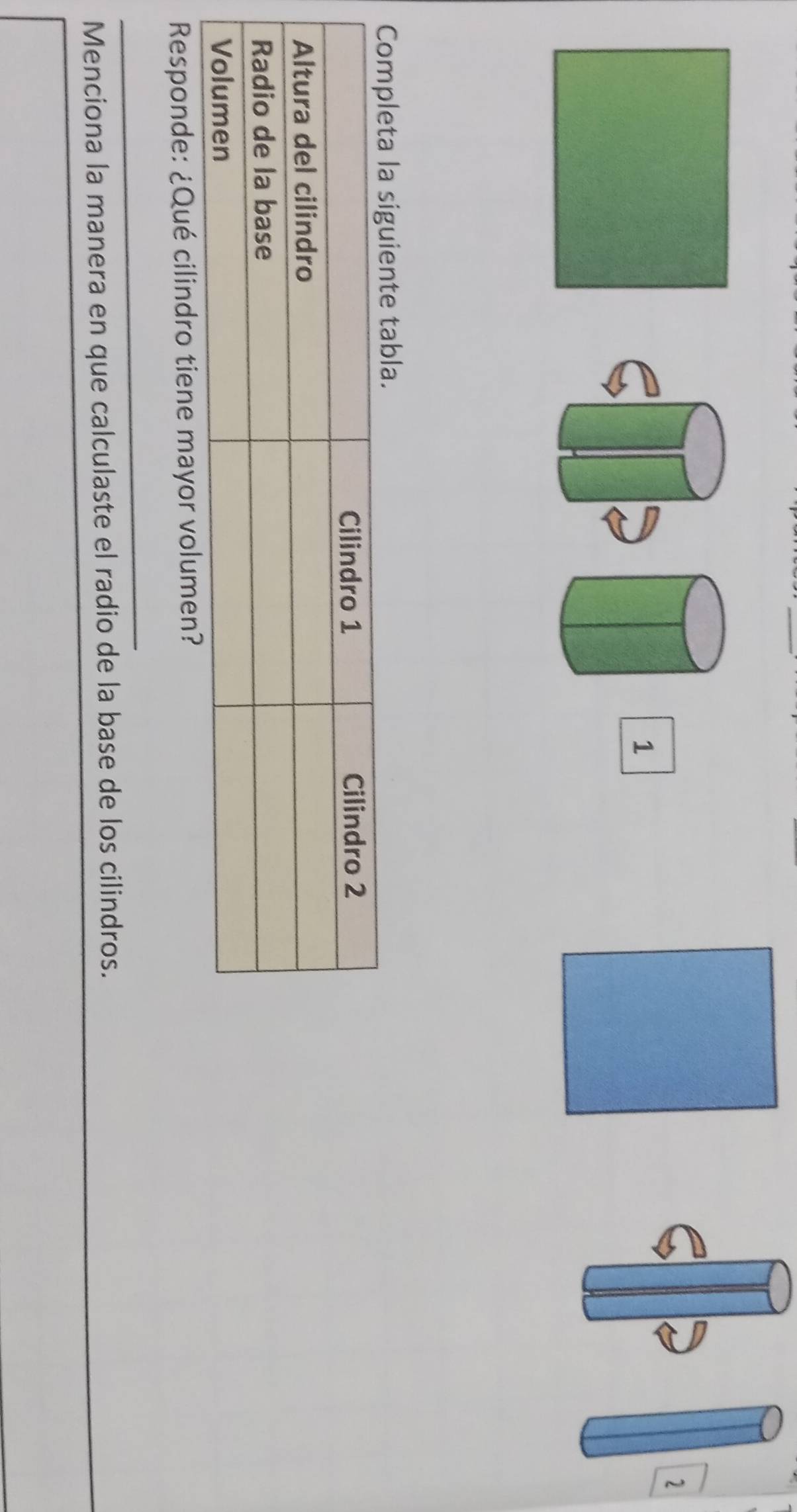 2 
1 
Responde: ¿Qué cilindro tiene mayor volumen? 
_ 
Menciona la manera en que calculaste el radio de la base de los cilindros.