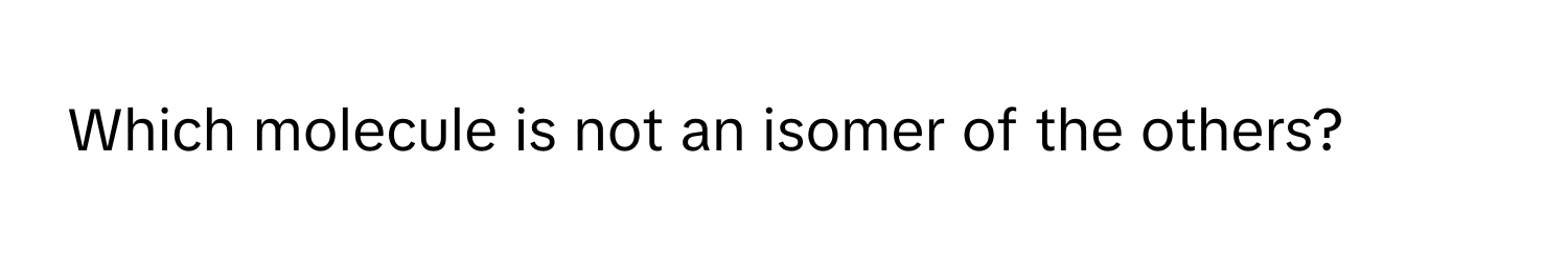 Which molecule is not an isomer of the others?