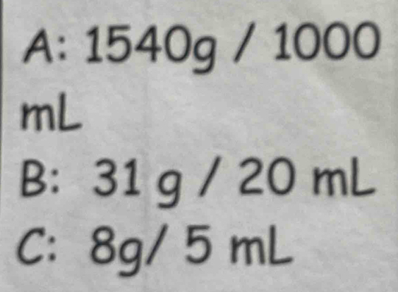 A: 1540g/1000
mL
B: 31 g / 20 mL
C: 8g/5mL.