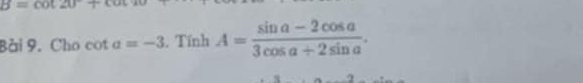 B=cot 20°
Bài 9. Cho cot alpha =-3. Tính A= (sin a-2cos a)/3cos a+2sin a .