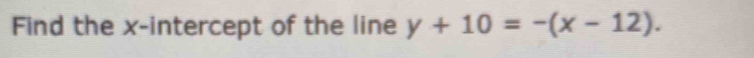 Find the x-intercept of the line y+10=-(x-12).