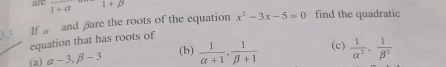 a1 overline 1+alpha  1+p
3 If # and Bare the roots of the equation x^2-3x-5=0 find the quadratic
equation that has roots of
(b)
(a) alpha -3.beta -3  1/alpha +1 .  1/beta +1  (c)  1/alpha^2 ,  1/beta^2 