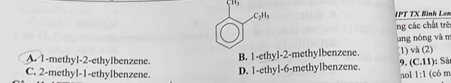 CH_3
IPT TX Bình Lon
ng các chất trê
ung nóng và m
B. 1-ethl-2-methylbenzene. (1) và (2)
A. 1-methyl-2-ethylbenzene. 9. (C.11) : Sảt
D. 1-ethyl-6-methylbenzene.
C. 2-methyl-1-ethylbenzene. nol 1:1 (có m